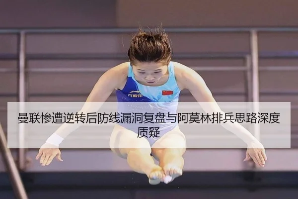 曼联惨遭逆转后防线漏洞复盘与阿莫林排兵思路深度质疑