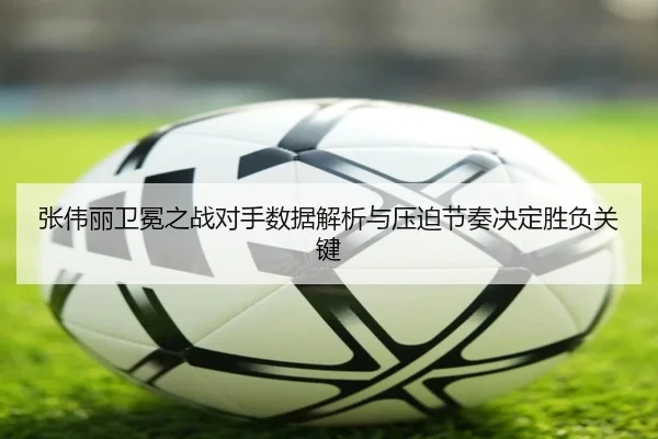 张伟丽卫冕之战对手数据解析与压迫节奏决定胜负关键