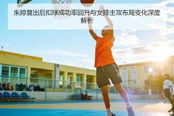 朱婷复出后扣球成功率回升与女排主攻布局变化深度解析